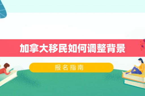 加拿大移民如何调整背景
