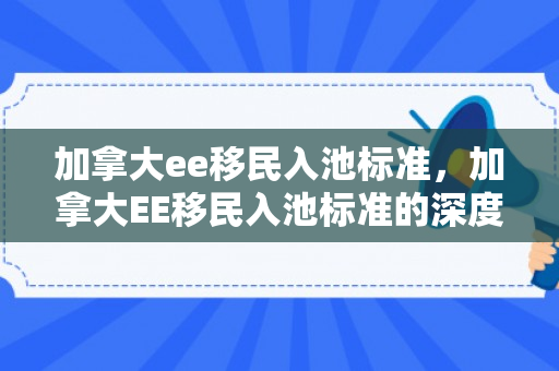 加拿大ee移民入池标准，加拿大EE移民入池标准的深度解析