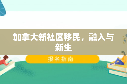 加拿大新社区移民，融入与新生