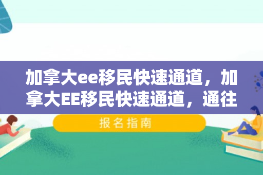 加拿大ee移民快速通道，加拿大EE移民快速通道，通往成功之路