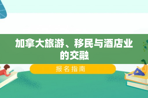 加拿大旅游、移民与酒店业的交融