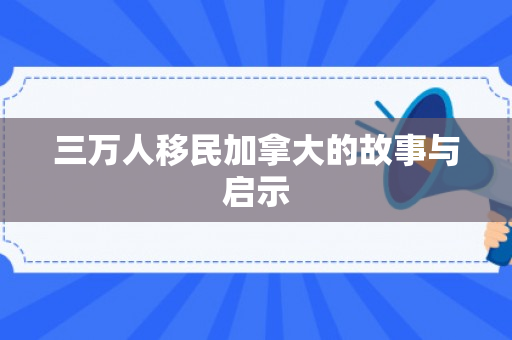 三万人移民加拿大的故事与启示