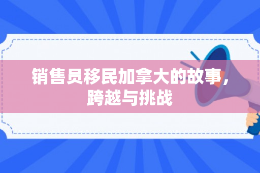 销售员移民加拿大的故事，跨越与挑战
