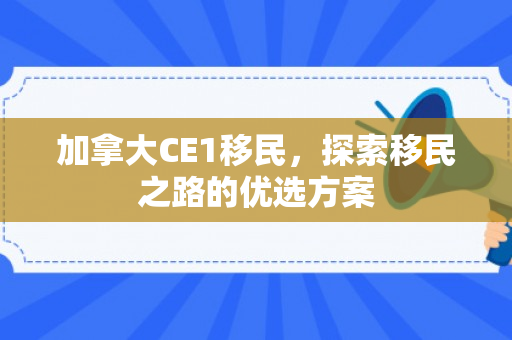 加拿大CE1移民，探索移民之路的优选方案