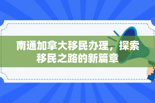 南通加拿大移民办理，探索移民之路的新篇章