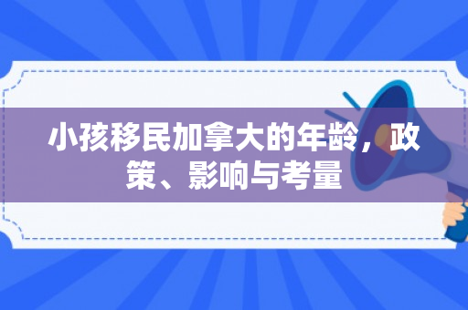 小孩移民加拿大的年龄，政策、影响与考量