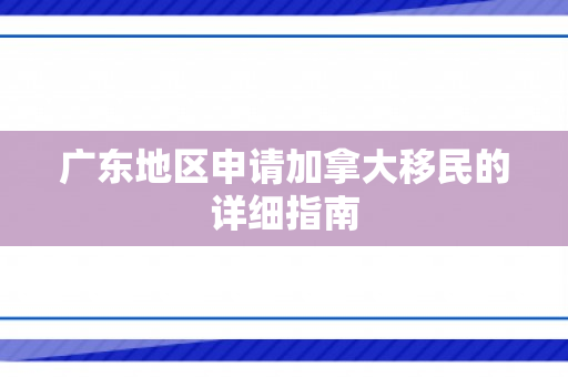 广东地区申请加拿大移民的详细指南
