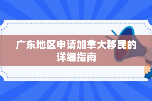 广东地区申请加拿大移民的详细指南