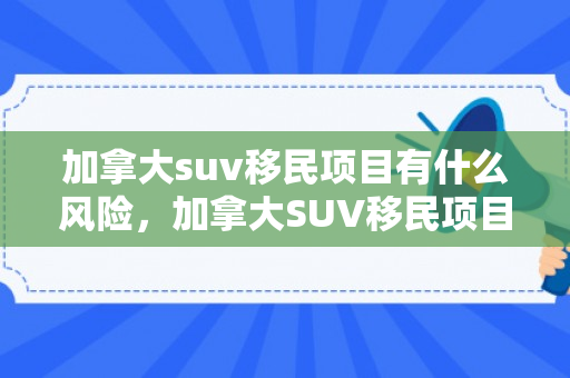 加拿大suv移民项目有什么风险，加拿大SUV移民项目的风险分析