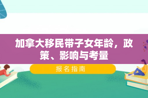 加拿大移民带子女年龄，政策、影响与考量