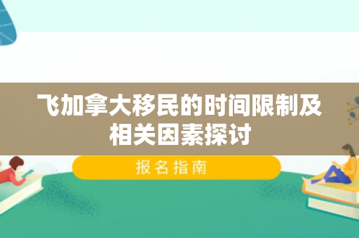飞加拿大移民的时间限制及相关因素探讨