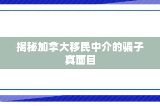 揭秘加拿大移民中介的骗子真面目