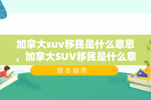 加拿大suv移民是什么意思，加拿大SUV移民是什么意思