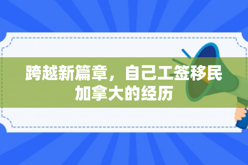 跨越新篇章，自己工签移民加拿大的经历