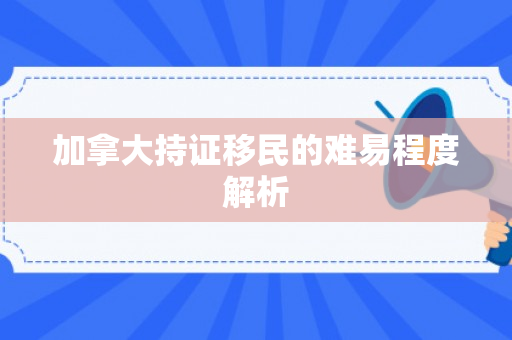 加拿大持证移民的难易程度解析