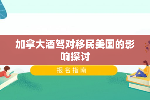 加拿大酒驾对移民美国的影响探讨