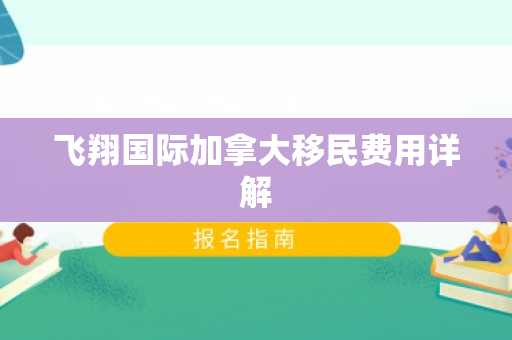 飞翔国际加拿大移民费用详解