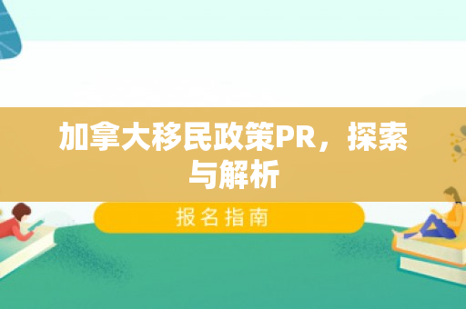 加拿大移民政策PR，探索与解析