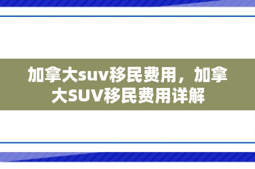 加拿大suv移民费用，加拿大SUV移民费用详解