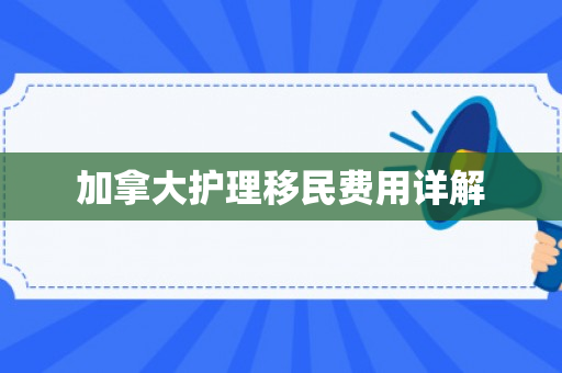 加拿大护理移民费用详解