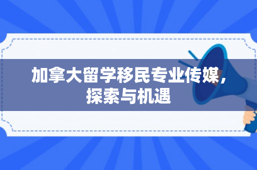 加拿大留学移民专业传媒，探索与机遇