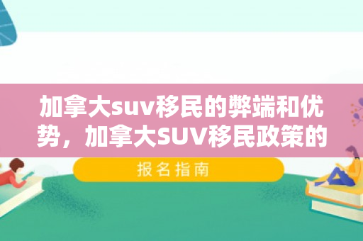 加拿大suv移民的弊端和优势，加拿大SUV移民政策的优势与弊端探讨