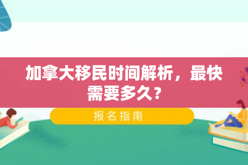 加拿大移民时间解析，最快需要多久？
