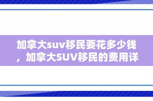 加拿大suv移民要花多少钱，加拿大SUV移民的费用详解