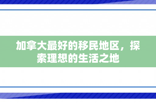 加拿大最好的移民地区，探索理想的生活之地