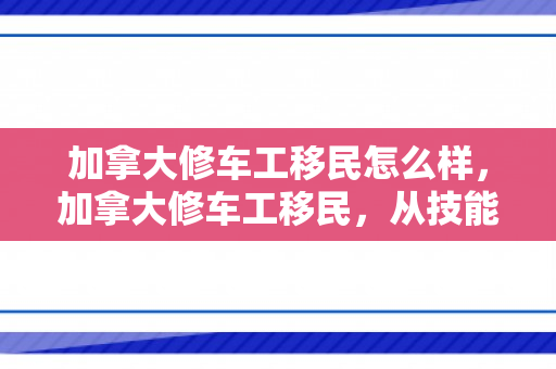 加拿大修车工移民怎么样，加拿大修车工移民，从技能到家园的跨越