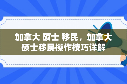加拿大 硕士 移民，加拿大硕士移民操作技巧详解