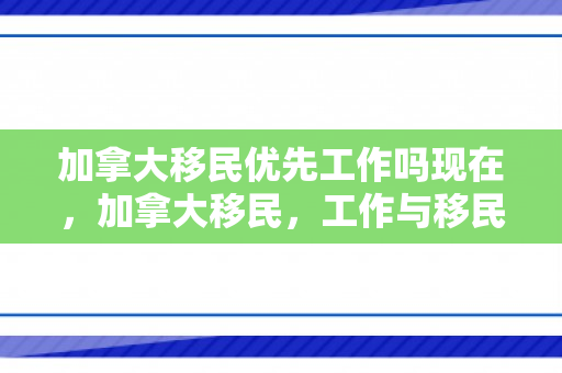 加拿大移民优先工作吗现在，加拿大移民，工作与移民的优先考量