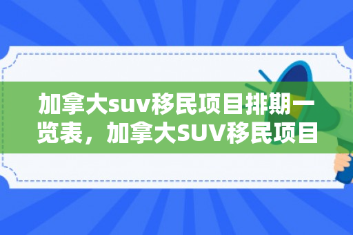加拿大suv移民项目排期一览表，加拿大SUV移民项目排期一览表