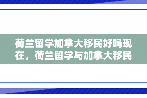荷兰留学加拿大移民好吗现在，荷兰留学与加拿大移民，一条值得考虑的道路