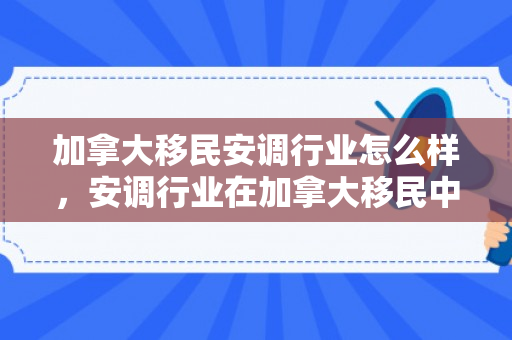 加拿大移民安调行业怎么样，安调行业在加拿大移民中的崛起与发展