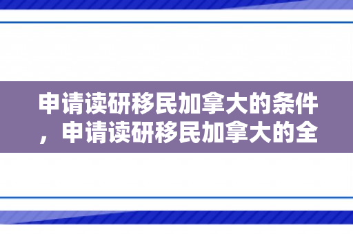 申请读研移民加拿大的条件，申请读研移民加拿大的全面指南