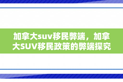 加拿大suv移民弊端，加拿大SUV移民政策的弊端探究
