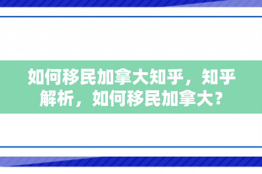 如何移民加拿大知乎，知乎解析，如何移民加拿大？