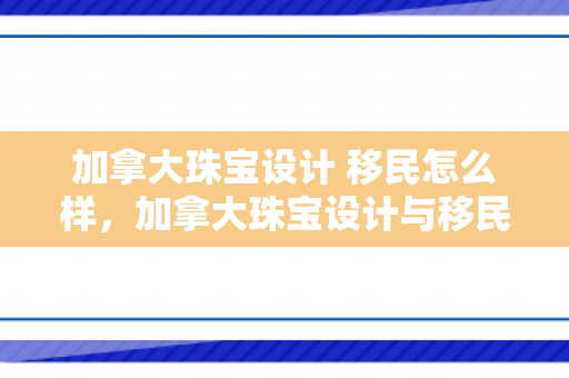 加拿大珠宝设计 移民怎么样，加拿大珠宝设计与移民的交融