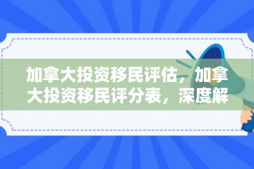 加拿大投资移民评估，加拿大投资移民评分表，深度解析与策略建议