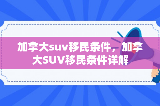 加拿大suv移民条件，加拿大SUV移民条件详解