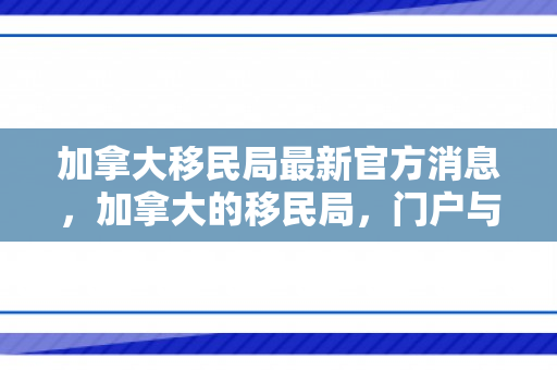 加拿大移民局最新官方消息，加拿大的移民局，门户与桥梁的角色