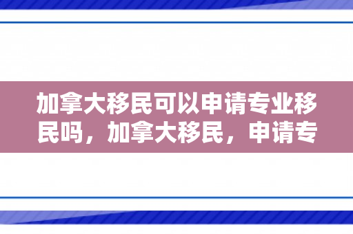 加拿大移民可以申请专业移民吗，加拿大移民，申请专业与职业发展之路