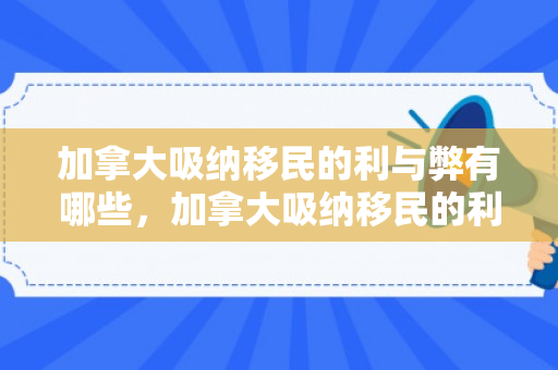加拿大吸纳移民的利与弊有哪些，加拿大吸纳移民的利与弊