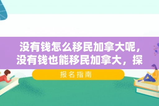 没有钱怎么移民加拿大呢，没有钱也能移民加拿大，探索低成本移民之路