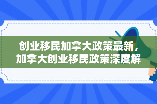 创业移民加拿大政策最新，加拿大创业移民政策深度解读
