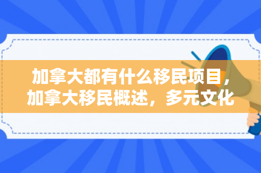 加拿大都有什么移民项目，加拿大移民概述，多元文化的融合之地