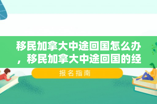 移民加拿大中途回国怎么办，移民加拿大中途回国的经历与思考