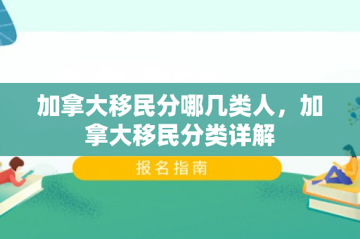 加拿大移民分哪几类人，加拿大移民分类详解