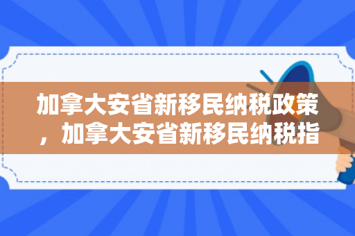 加拿大安省新移民纳税政策，加拿大安省新移民纳税指南